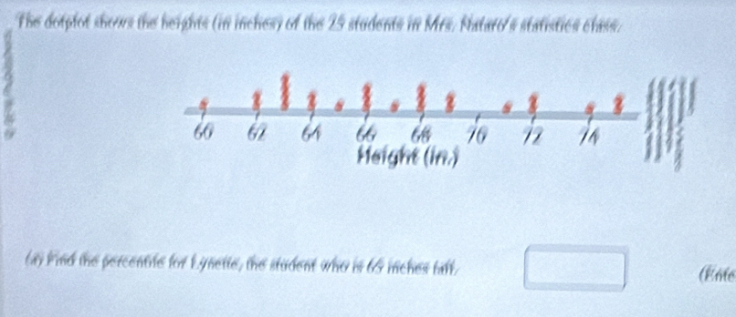 The dotplot shous the heights (in inches) of the 25 students in Mrs. Nataro's statistics class. 
lay kind the percentile for Lynette, the student who is 65 mnches tall. (Enie