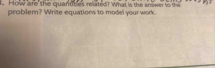 How are the quantities related? What is the answer to the 
problem? Write equations to model your work.