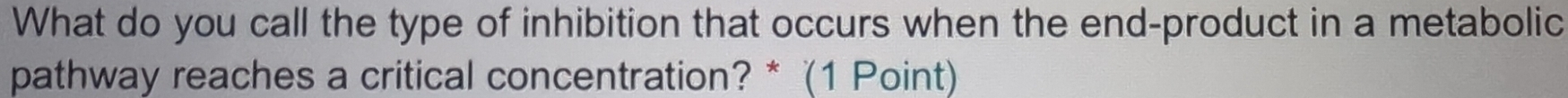 What do you call the type of inhibition that occurs when the end-product in a metabolic 
pathway reaches a critical concentration? * (1 Point)