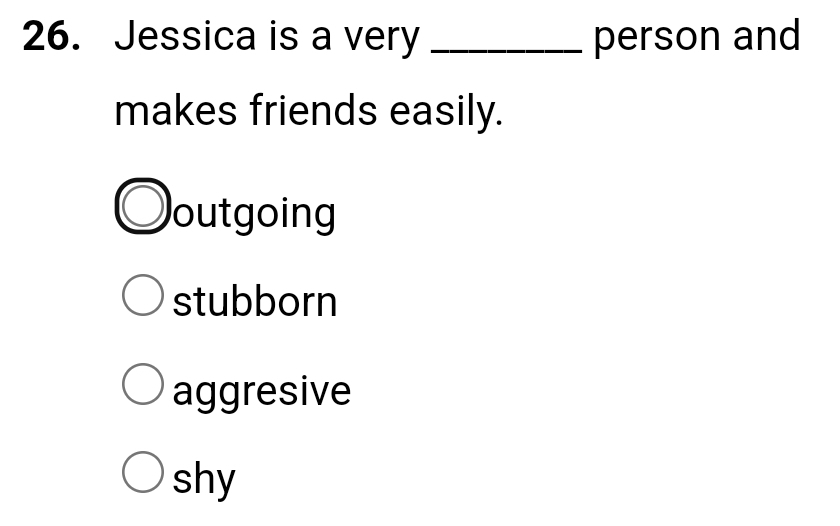 Jessica is a very _person and
makes friends easily.
outgoing
stubborn
aggresive
shy