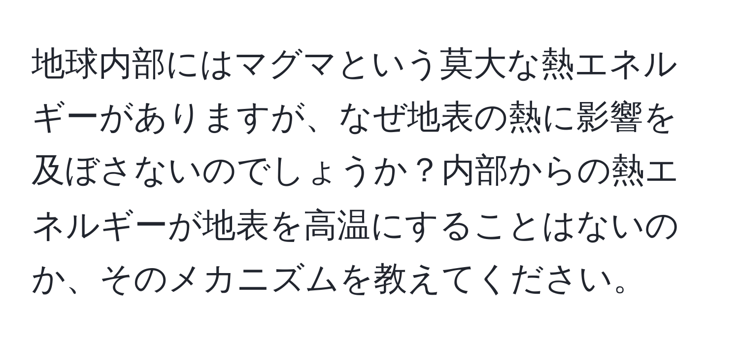 地球内部にはマグマという莫大な熱エネルギーがありますが、なぜ地表の熱に影響を及ぼさないのでしょうか？内部からの熱エネルギーが地表を高温にすることはないのか、そのメカニズムを教えてください。