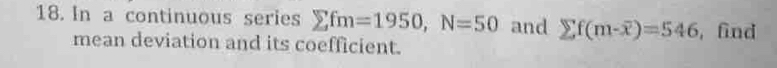 In a continuous series sumlimits fm=1950, N=50 and sumlimits f(m-overline x)=546 , find 
mean deviation and its coefficient.