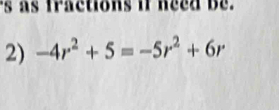 as fractions if need be . 
2) -4r^2+5=-5r^2+6r