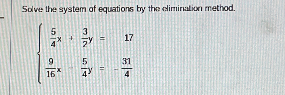 Solve the system of equations by the elimination method.
beginarrayl  5/4 x+ 3/2 y=17  9/16 x- 5/4 y=- 31/4 endarray.