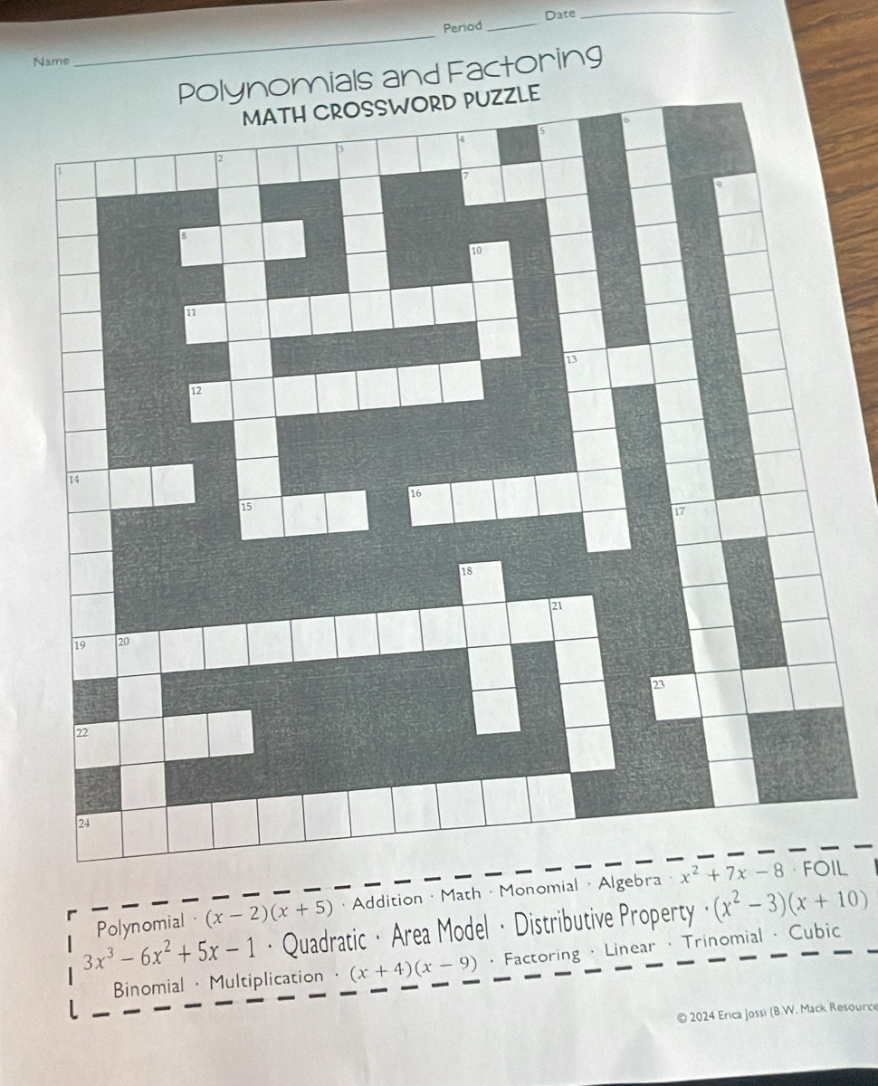 Periad _Date
_
Name
_
Polynomials and Factoring
Polynomial · (x-2)(x+5) · Addition · Math · Monomial · Algebra · L
3x^3-6x^2+5x-1 · Quadratic · Area Model · Distributive Property (x^2-3)(x+10)
Binomial · Multiplication · (x+4)(x-9) · Factoring · Linear · Trinomial · Cubic
© 2024 Erica Jossi (B.W. Mack Resource