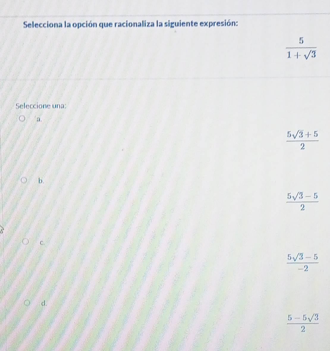 Selecciona la opción que racionaliza la siguiente expresión:
 5/1+sqrt(3) 
Seleccione una:
D.
 (5sqrt(3)+5)/2 
b.
 (5sqrt(3)-5)/2 
C.
 (5sqrt(3)-5)/-2 
d.
 (5-5sqrt(3))/2 