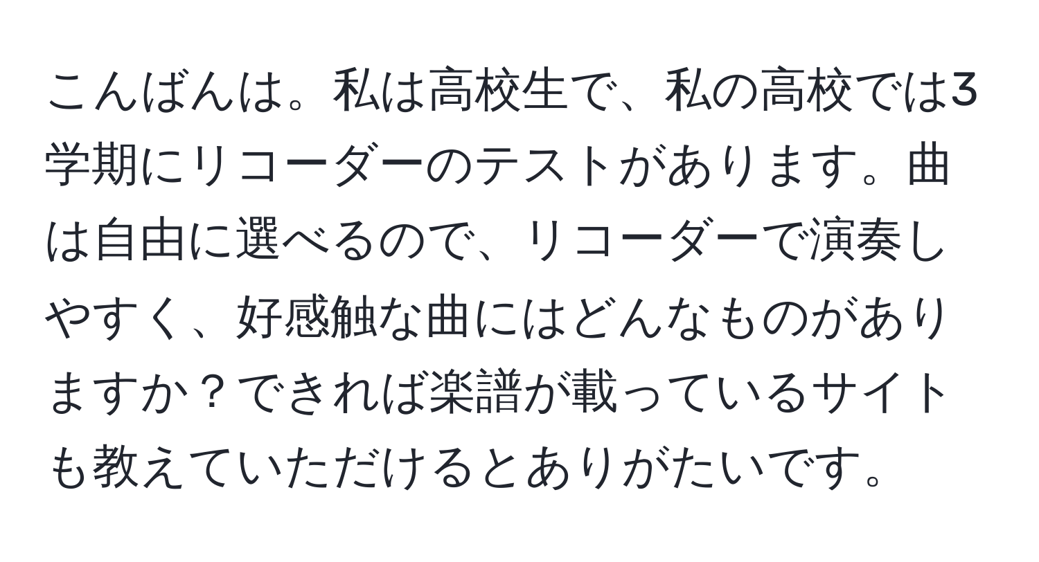 こんばんは。私は高校生で、私の高校では3学期にリコーダーのテストがあります。曲は自由に選べるので、リコーダーで演奏しやすく、好感触な曲にはどんなものがありますか？できれば楽譜が載っているサイトも教えていただけるとありがたいです。