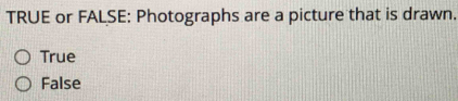 TRUE or FALSE: Photographs are a picture that is drawn.
True
False