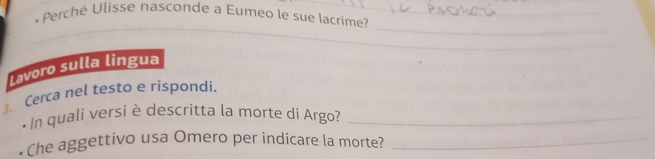 Perché Ulisse nasconde a Eumeo le sue lacrime?__ 
_ 
__ 
_ 
Lavoro sulla lingua 
3. Cerca nel testo e rispondi. 
In quali versi è descritta la morte di Argo?_ 
Che aggettivo usa Omero per indicare la morte?_