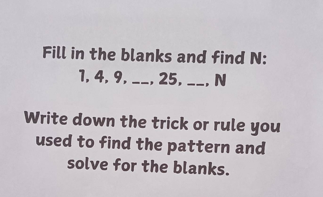 Fill in the blanks and find N :
1, 4, 9, _, 25, _. N 
Write down the trick or rule you 
used to find the pattern and 
solve for the blanks.