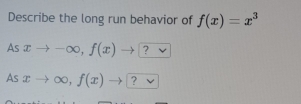 Describe the long run behavior of f(x)=x^3
As xto -∈fty , f(x) ?
As xto ∈fty , f(x)to ?