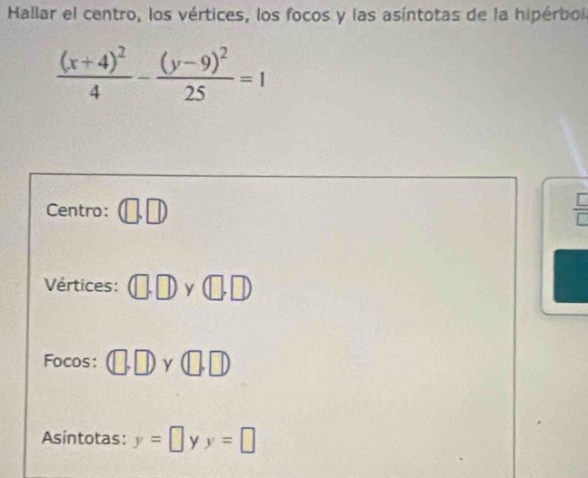 Hallar el centro, los vértices, los focos y las asíntotas de la hipérbol
frac (x+4)^24-frac (y-9)^225=1
I 
Centro: 
Vértices: v [.D 
Focos: γ
Asíntotas: y=□ y y=□