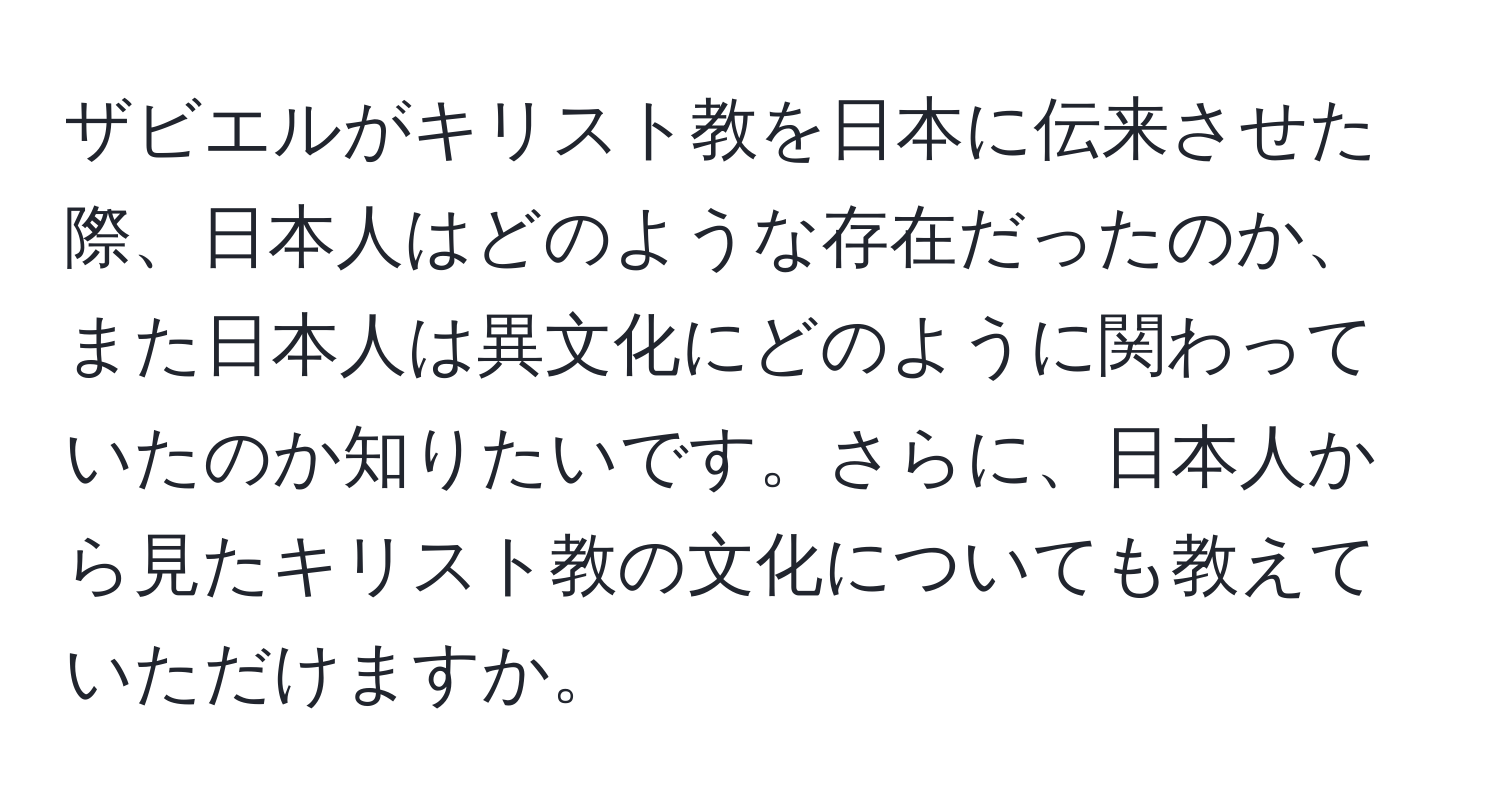 ザビエルがキリスト教を日本に伝来させた際、日本人はどのような存在だったのか、また日本人は異文化にどのように関わっていたのか知りたいです。さらに、日本人から見たキリスト教の文化についても教えていただけますか。