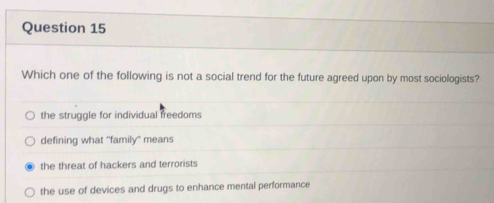 Which one of the following is not a social trend for the future agreed upon by most sociologists?
the struggle for individual freedoms
defining what "family" means
the threat of hackers and terrorists
the use of devices and drugs to enhance mental performance