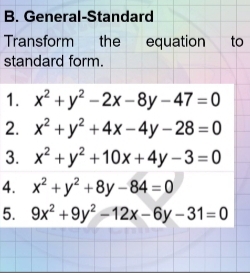 General-Standard 
Transform the equation to 
standard form. 
1. x^2+y^2-2x-8y-47=0
2. x^2+y^2+4x-4y-28=0
3. x^2+y^2+10x+4y-3=0
4. x^2+y^2+8y-84=0
5. 9x^2+9y^2-12x-6y-31=0