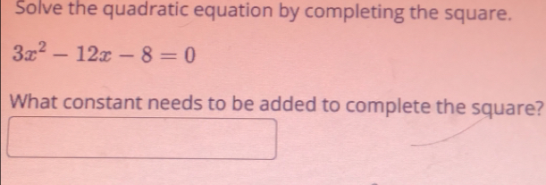 Solve the quadratic equation by completing the square.
3x^2-12x-8=0
What constant needs to be added to complete the square?