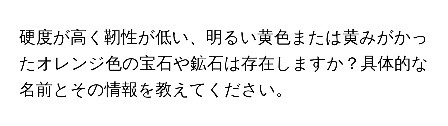 硬度が高く靭性が低い、明るい黄色または黄みがかったオレンジ色の宝石や鉱石は存在しますか？具体的な名前とその情報を教えてください。