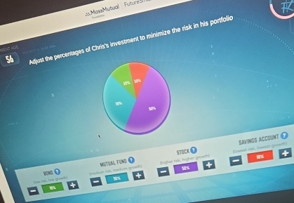 MassMutual Future 
56 Adjust the percentages of Chris's investment to minimize the risk in his portfolic 
AeNt age 
0 
STOCK E (owest rink, lowest growth) SAVINGS ACCOUNT 
fios rsk, loe growth (medium nyk, medium growth) MISTUAL FUNd (highet rak, higher growth 
+
30x 4 Srx