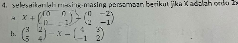 selesaikanlah masing-masing persamaan berikut jika X adalah ordo 2x
a. X+beginpmatrix 10&0 0&-1endpmatrix =beginpmatrix 0&-2 2&-1endpmatrix
b. beginpmatrix 3&2 5&4endpmatrix -X=beginpmatrix 4&3 -1&2endpmatrix