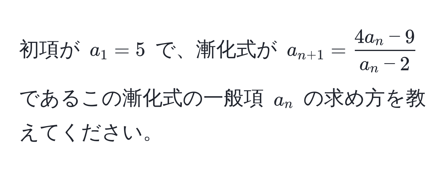 初項が $a_1 = 5$ で、漸化式が $a_n+1 =  (4a_n - 9)/a_n - 2 $ であるこの漸化式の一般項 $a_n$ の求め方を教えてください。