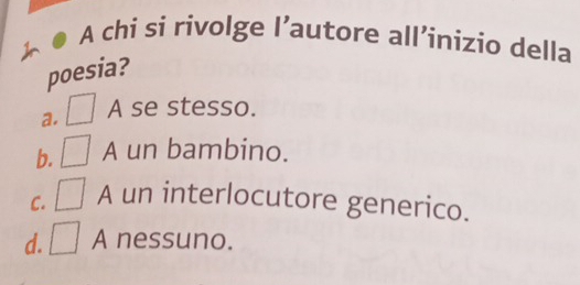 A chi si rivolge l’autore all’inizio della
poesia?
a. A se stesso.
b. A un bambino.
C. □ A un interlocutore generico.
d. □ A nessuno.