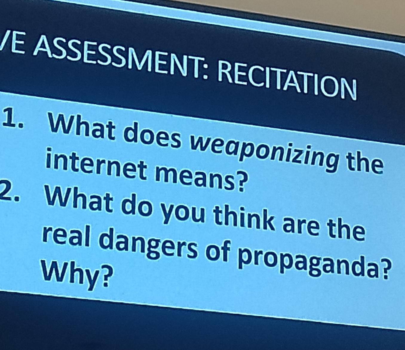 VE ASSESSMENT: RECITATION 
1. What does weaponizing the 
internet means? 
2. What do you think are the 
real dangers of propaganda? 
Why?