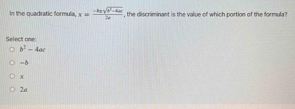 In the quadratic formula, x= (-b± sqrt(b^2-4ac))/2a  , the discriminant is the value of which portion of the formula?
Select one:
b^2-4ac
-b
x
2a