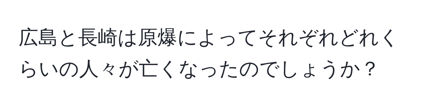 広島と長崎は原爆によってそれぞれどれくらいの人々が亡くなったのでしょうか？