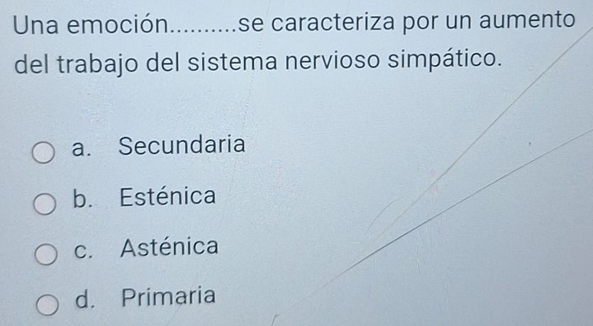 Una emoción_ se caracteriza por un aumento
del trabajo del sistema nervioso simpático.
a. Secundaria
b. Esténica
c. Asténica
d. Primaria