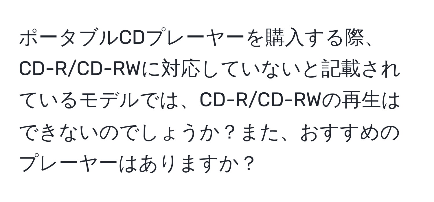 ポータブルCDプレーヤーを購入する際、CD-R/CD-RWに対応していないと記載されているモデルでは、CD-R/CD-RWの再生はできないのでしょうか？また、おすすめのプレーヤーはありますか？