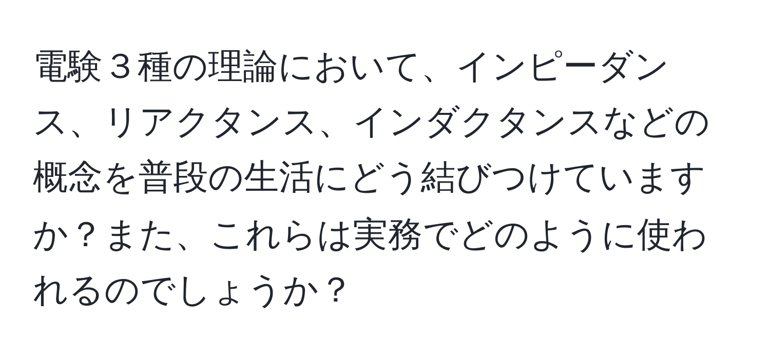 電験３種の理論において、インピーダンス、リアクタンス、インダクタンスなどの概念を普段の生活にどう結びつけていますか？また、これらは実務でどのように使われるのでしょうか？