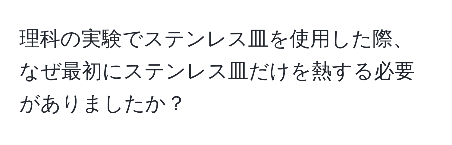 理科の実験でステンレス皿を使用した際、なぜ最初にステンレス皿だけを熱する必要がありましたか？