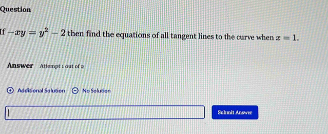 Question 
If -xy=y^2-2 then find the equations of all tangent lines to the curve when x=1. 
Answer Attempt 1 out of 2 
+) Additional Solution No Solution 
Submit Answer