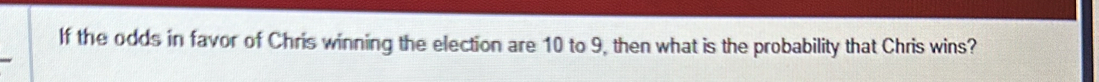 If the odds in favor of Chris winning the election are 10 to 9, then what is the probability that Chris wins?