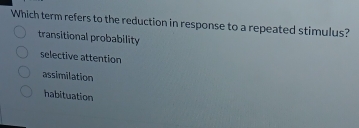 Which term refers to the reduction in response to a repeated stimulus?
transitional probability
selective attention
assimilation
habituation