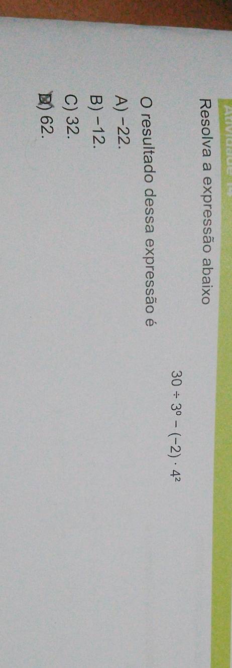 Arviddue
Resolva a expressão abaixo
30/ 3°-(-2)· 4^2
O resultado dessa expressão é
A) -22.
B) -12.
C) 32.
D) 62.