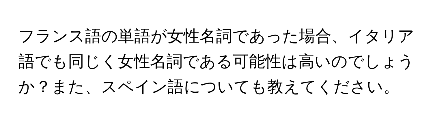 フランス語の単語が女性名詞であった場合、イタリア語でも同じく女性名詞である可能性は高いのでしょうか？また、スペイン語についても教えてください。