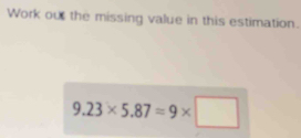 Work out the missing value in this estimation.
9.23* 5.87=9* □