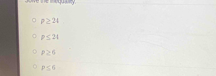 solve the inequality.
p≥ 24
p≤ 24
p≥ 6
p≤ 6
