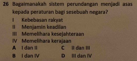 Bagaimanakah sistem perundangan menjadi asas
kepada peraturan bagi sesebuah negara?
I Kebebasan rakyat
II Menjamin keadilan
III Memelihara kesejahteraan
IV Memelihara kerajaan
A I dan II C II dan III
B I dan IV D III dan IV