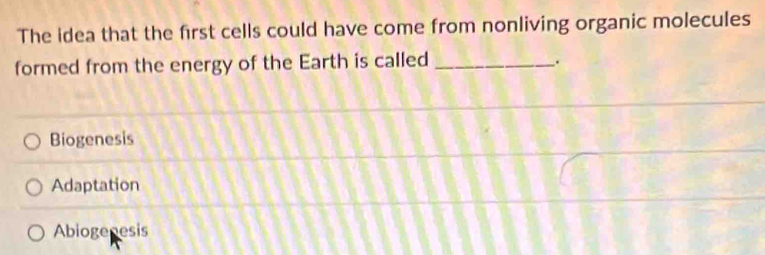 The idea that the first cells could have come from nonliving organic molecules
formed from the energy of the Earth is called_
.
Biogenesis
Adaptation
Abiogenesis