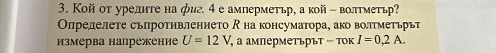 Кой от уредите на фиг. 4 еамперметьр, а кой - волтметьр? 
Определете сьпротивлението на консуматора, ако волтметьрьт 
измерва напрежение U=12V, , аα амперметърът - τок I=0,2A.