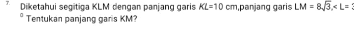 Diketahui segitiga KLM dengan panjang garis KL=10cm ,panjang garis LM=8sqrt(3), ∠ L=
Tentukan panjang garis KM?