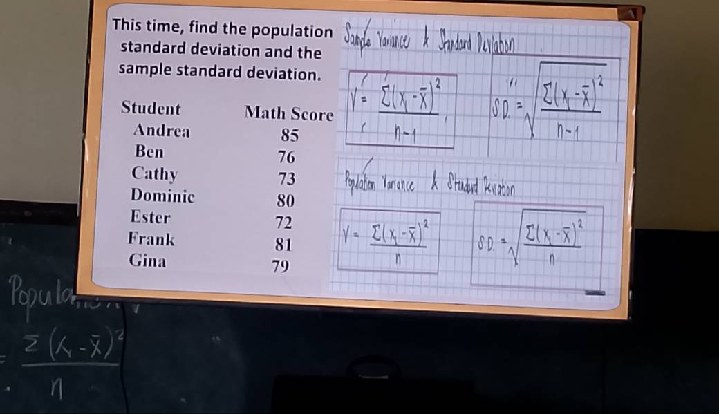 This time, find the population 
standard deviation and the 
sample standard deviation. 
Student Math Score 
Andrea 85
Ben
76
Cathy 73
Dominic 80
Ester 72
Frank 81
Gina
79