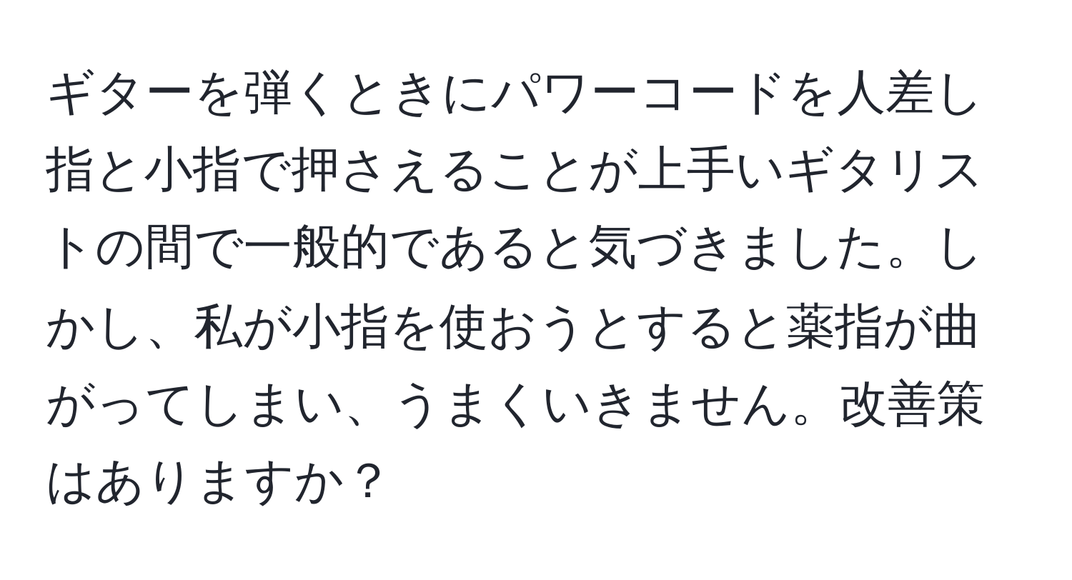 ギターを弾くときにパワーコードを人差し指と小指で押さえることが上手いギタリストの間で一般的であると気づきました。しかし、私が小指を使おうとすると薬指が曲がってしまい、うまくいきません。改善策はありますか？