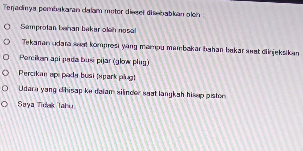 Terjadinya pembakaran dalam motor diesel disebabkan oleh :
Semprotan bahan bakar oleh nosel
Tekanan udara saat kompresi yang mampu membakar bahan bakar saat diinjeksikan
Percikan api pada busi pijar (glow plug)
Percikan api pada busi (spark plug)
Udara yang dihisap ke dalam silinder saat langkah hisap piston
Saya Tidak Tahu.