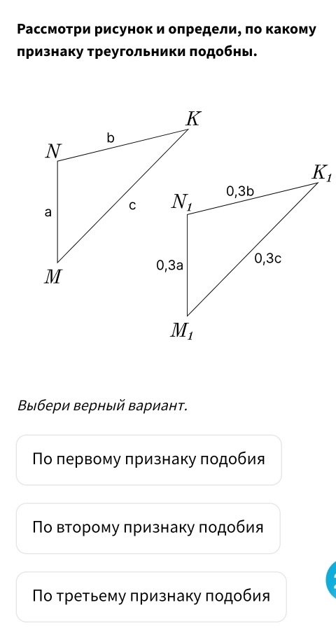 Ρассмотри рисунок и олределие πо какому
лризнаку треугольники πодобны.
Βыбери верный вариант.
Πо πервому πризнаку πодобия
Νο вτорому πризнаку πодобия
Πο τретьему πризнаку πодοбия