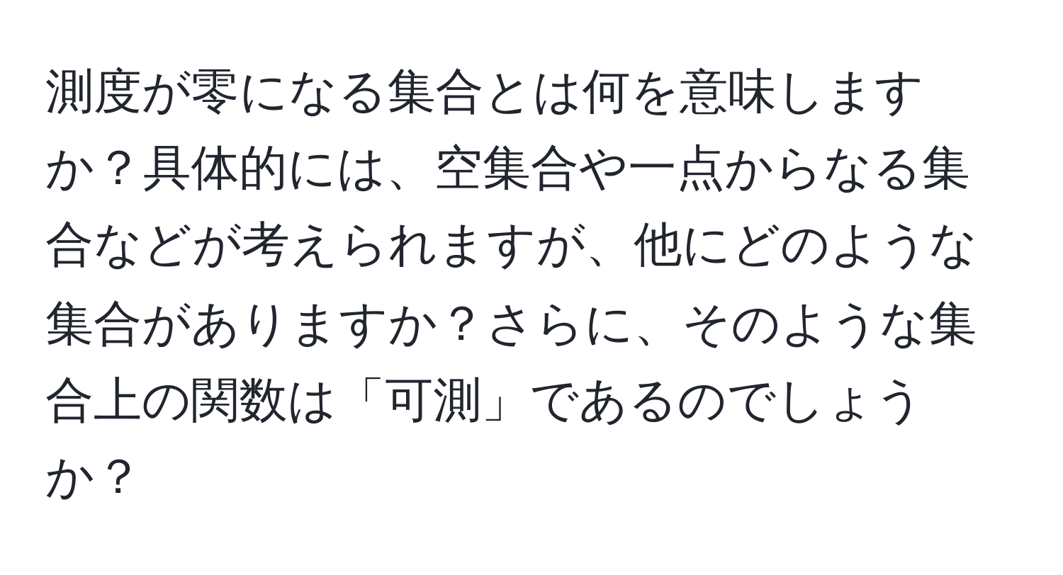 測度が零になる集合とは何を意味しますか？具体的には、空集合や一点からなる集合などが考えられますが、他にどのような集合がありますか？さらに、そのような集合上の関数は「可測」であるのでしょうか？