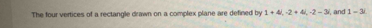The four vertices of a rectangle drawn on a complex plane are defined by 1+4i, -2+4i, -2-3i , and 1-3i.
