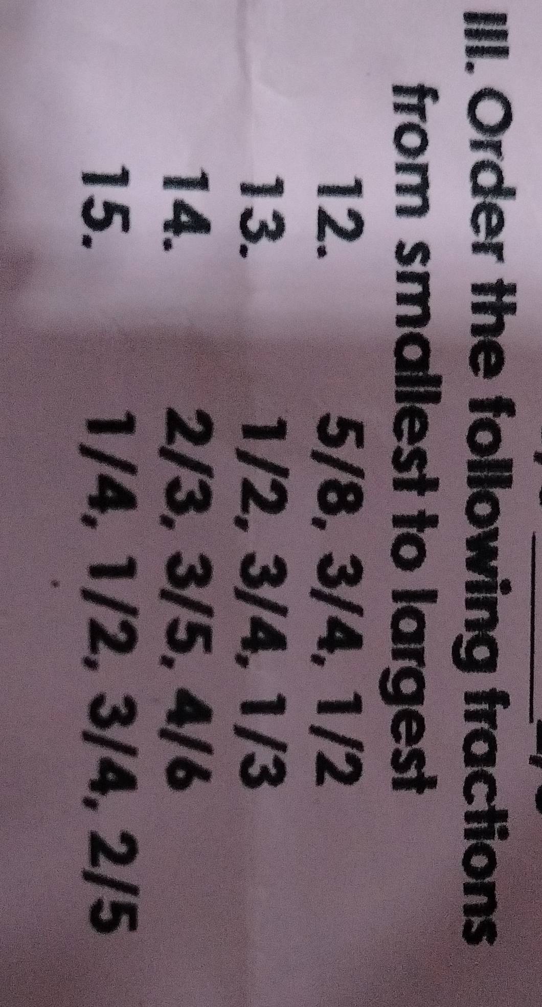 Order the following fractions 
from smallest to largest 
12. 5/8, 3/4, 1/2
13. 1/2, 3/4, 1/3
14. 2/3, 3/5, 4/6
15. 1/4, 1/2, 3/4, 2/5